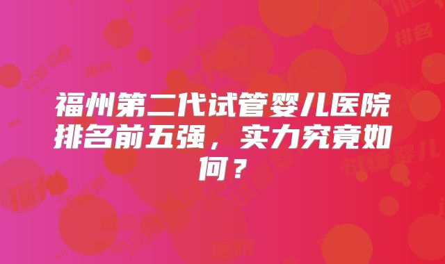 福州第二代试管婴儿医院排名前五强,实力究竟如何?