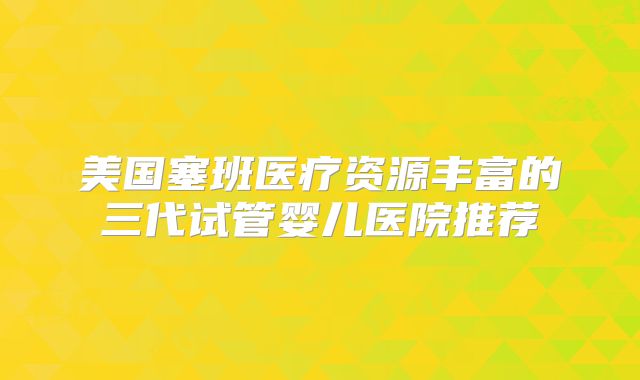 美国塞班医疗资源丰富的三代试管婴儿医院推荐