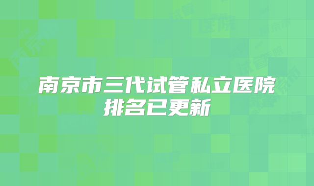 南京市三代试管私立医院排名已更新