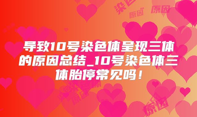 导致10号染色体呈现三体的原因总结_10号染色体三体胎停常见吗！