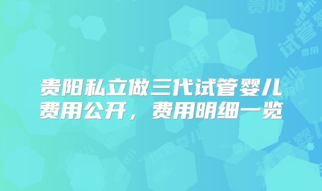 贵阳私立做三代试管婴儿费用公开，费用明细一览