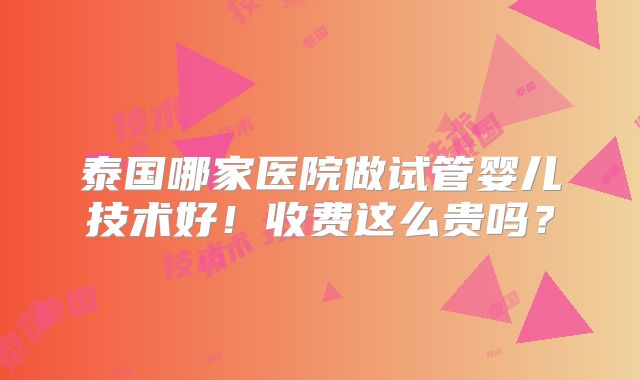 泰国哪家医院做试管婴儿技术好!收费这么贵吗?
