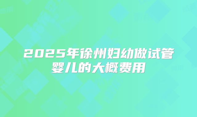 2025年徐州妇幼做试管婴儿的大概费用