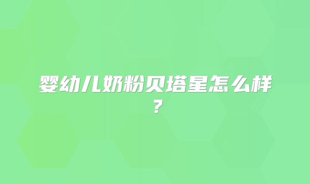 婴幼儿奶粉贝塔星怎么样？