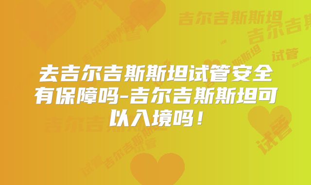 去吉尔吉斯斯坦试管安全有保障吗-吉尔吉斯斯坦可以入境吗!