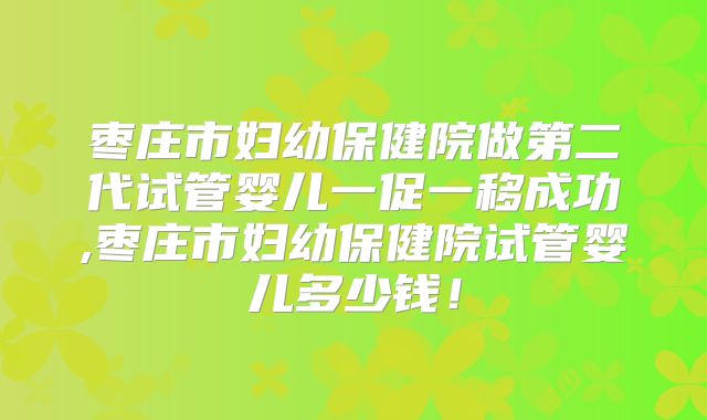 枣庄市妇幼保健院做第二代试管婴儿一促一移成功,枣庄市妇幼保健院试管婴儿多少钱!
