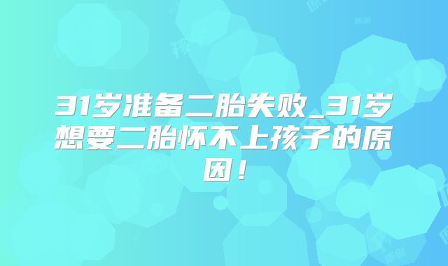 31岁准备二胎失败_31岁想要二胎怀不上孩子的原因！