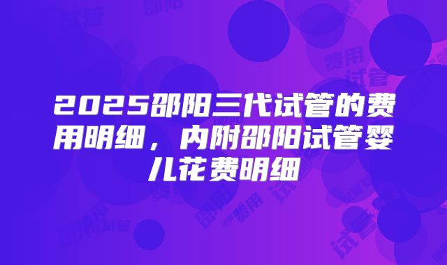 2025邵阳三代试管的费用明细，内附邵阳试管婴儿花费明细