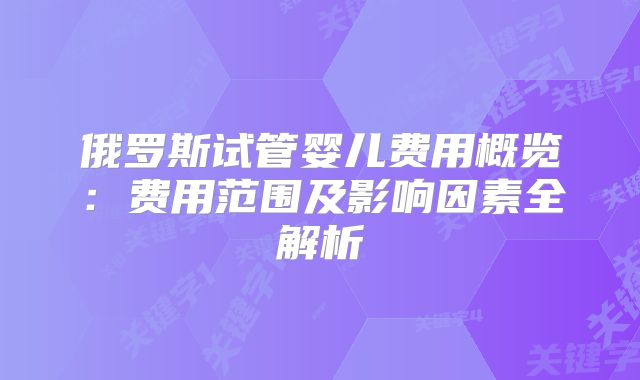 俄罗斯试管婴儿费用概览：费用范围及影响因素全解析
