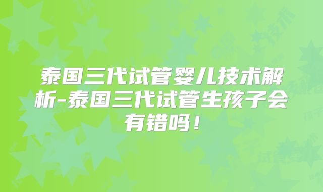 泰国三代试管婴儿技术解析-泰国三代试管生孩子会有错吗！