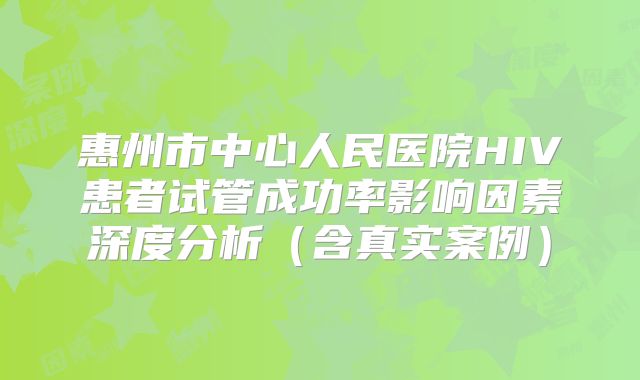 惠州市中心人民医院HIV患者试管成功率影响因素深度分析(含真实案例)