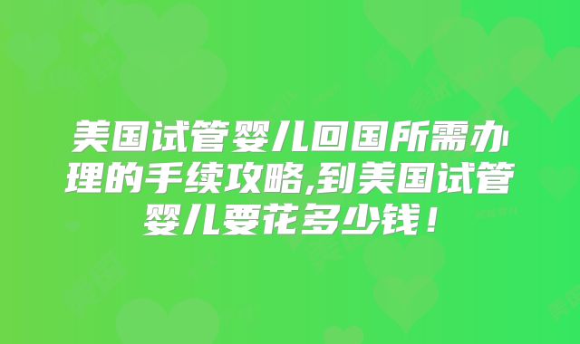 美国试管婴儿回国所需办理的手续攻略,到美国试管婴儿要花多少钱！