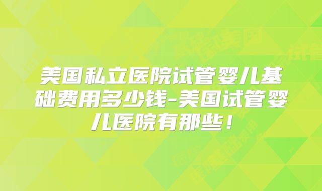 美国私立医院试管婴儿基础费用多少钱-美国试管婴儿医院有那些！