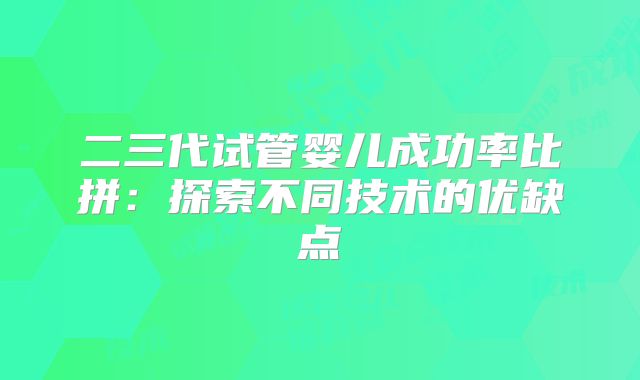 二三代试管婴儿成功率比拼：探索不同技术的优缺点