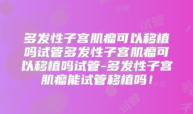 多发性子宫肌瘤可以移植吗试管多发性子宫肌瘤可以移植吗试管-多发性子宫肌瘤能试管移植吗！
