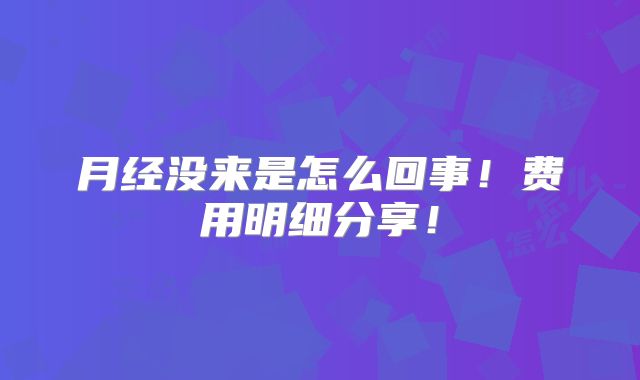 月经没来是怎么回事!费用明细分享!