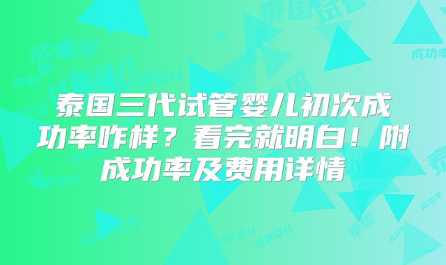 泰国三代试管婴儿初次成功率咋样？看完就明白！附成功率及费用详情