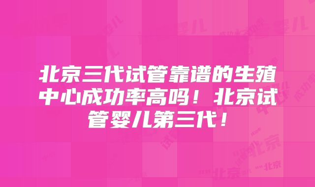 北京三代试管靠谱的生殖中心成功率高吗！北京试管婴儿第三代！