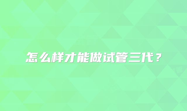 怎么样才能做试管三代？