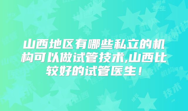 山西地区有哪些私立的机构可以做试管技术,山西比较好的试管医生!