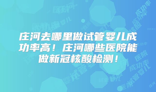 庄河去哪里做试管婴儿成功率高!庄河哪些医院能做新冠核酸检测!