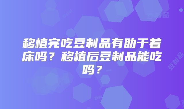 移植完吃豆制品有助于着床吗?移植后豆制品能吃吗?