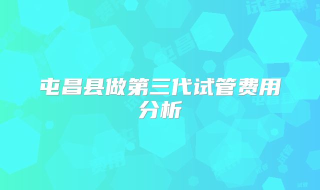 屯昌县做第三代试管费用分析