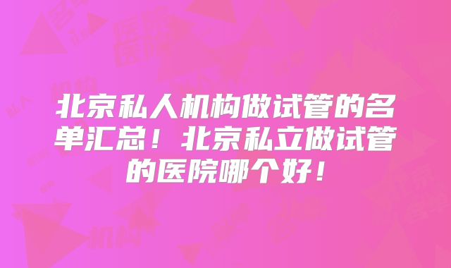 北京私人机构做试管的名单汇总！北京私立做试管的医院哪个好！