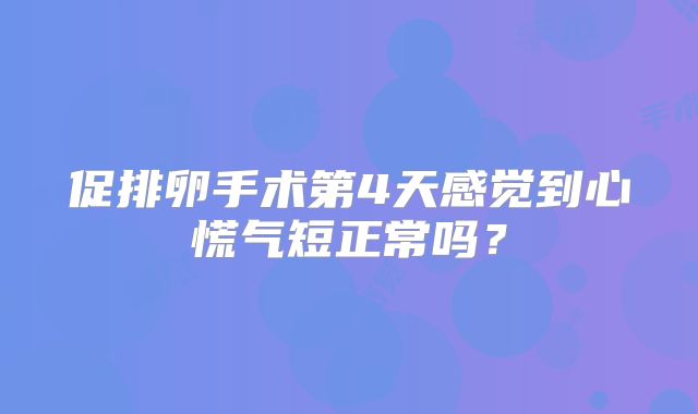 促排卵手术第4天感觉到心慌气短正常吗？