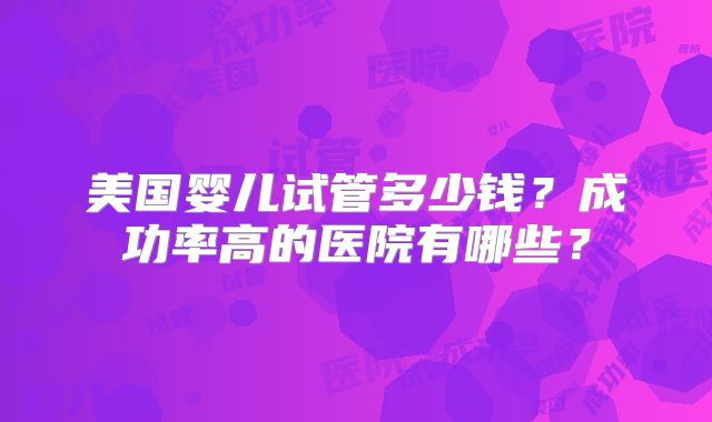 美国婴儿试管多少钱?成功率高的医院有哪些?