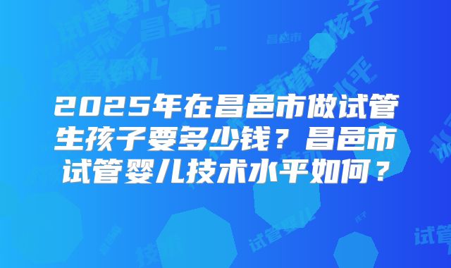 2025年在昌邑市做试管生孩子要多少钱?昌邑市试管婴儿技术水平如何?