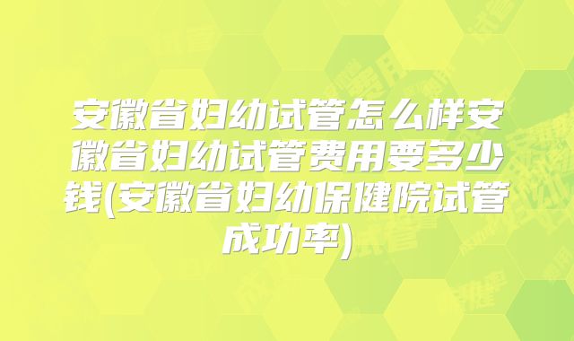 安徽省妇幼试管怎么样安徽省妇幼试管费用要多少钱(安徽省妇幼保健院试管成功率)