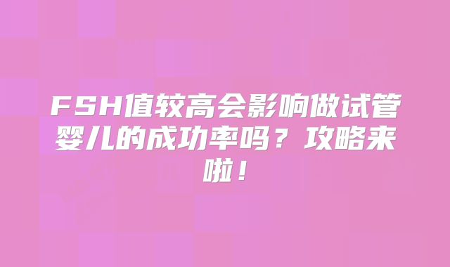 FSH值较高会影响做试管婴儿的成功率吗?攻略来啦!