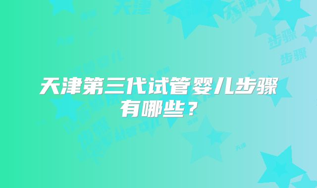 天津第三代试管婴儿步骤有哪些？