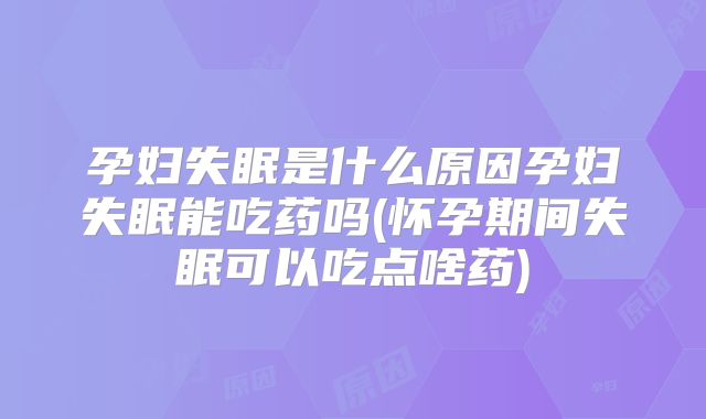 孕妇失眠是什么原因孕妇失眠能吃药吗(怀孕期间失眠可以吃点啥药)