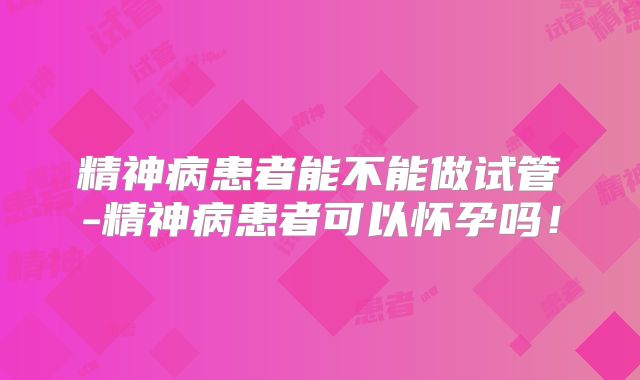 精神病患者能不能做试管-精神病患者可以怀孕吗!