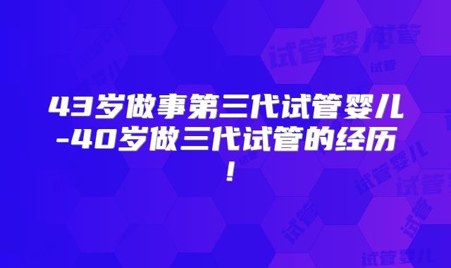 43岁做事第三代试管婴儿-40岁做三代试管的经历！