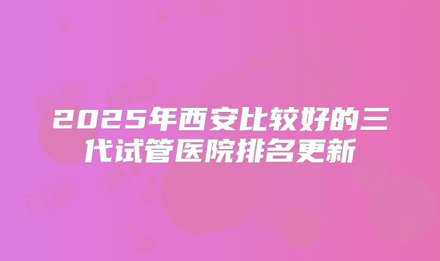 2025年西安比较好的三代试管医院排名更新