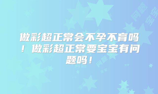 做彩超正常会不孕不育吗！做彩超正常要宝宝有问题吗！
