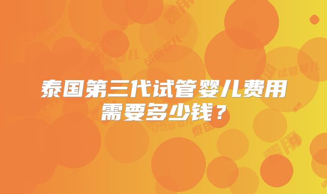 泰国第三代试管婴儿费用需要多少钱？