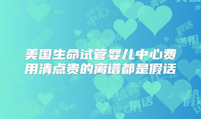 美国生命试管婴儿中心费用清点贵的离谱都是假话