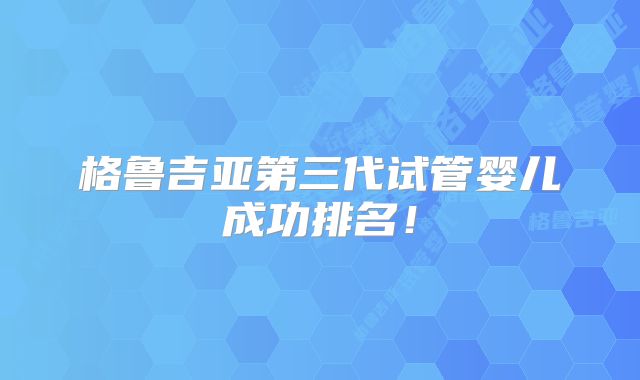 格鲁吉亚第三代试管婴儿成功排名!
