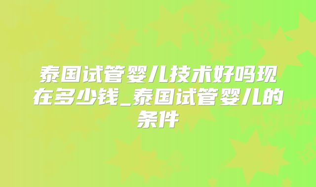 泰国试管婴儿技术好吗现在多少钱_泰国试管婴儿的条件
