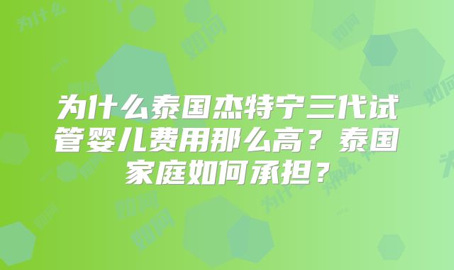 为什么泰国杰特宁三代试管婴儿费用那么高？泰国家庭如何承担？