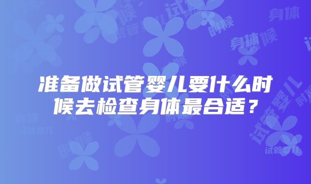 准备做试管婴儿要什么时候去检查身体最合适?