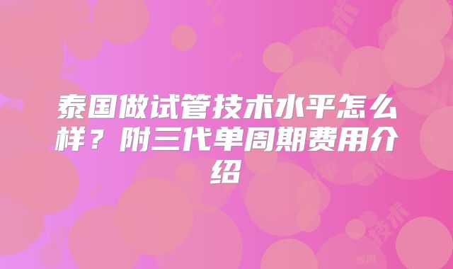 泰国做试管技术水平怎么样?附三代单周期费用介绍