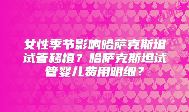 女性季节影响哈萨克斯坦试管移植？哈萨克斯坦试管婴儿费用明细？