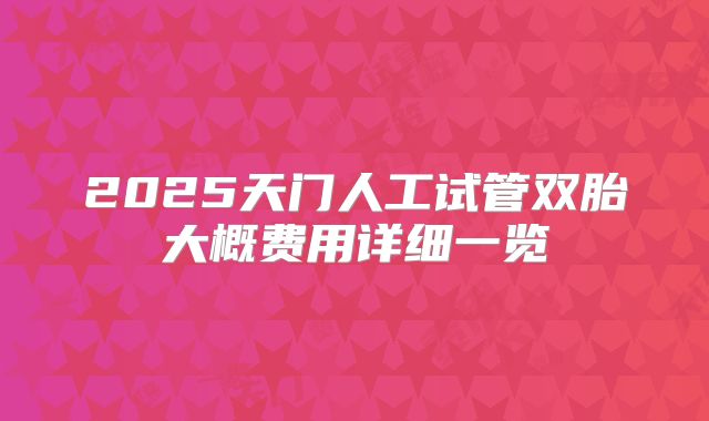 2025天门人工试管双胎大概费用详细一览
