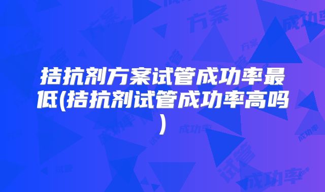 拮抗剂方案试管成功率最低(拮抗剂试管成功率高吗)