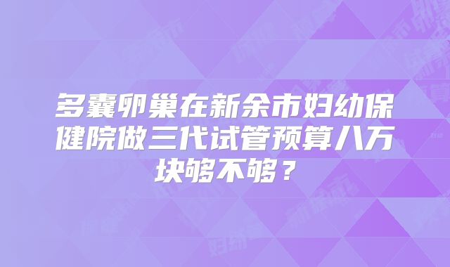 多囊卵巢在新余市妇幼保健院做三代试管预算八万块够不够?